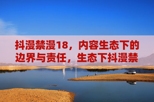 抖漫禁漫18,内容生态下的边界与责任,生态下抖漫禁漫18的边界与责任 抖漫禁漫18,内容生态下的边界与责任,生态下抖漫禁漫18的边界与责任