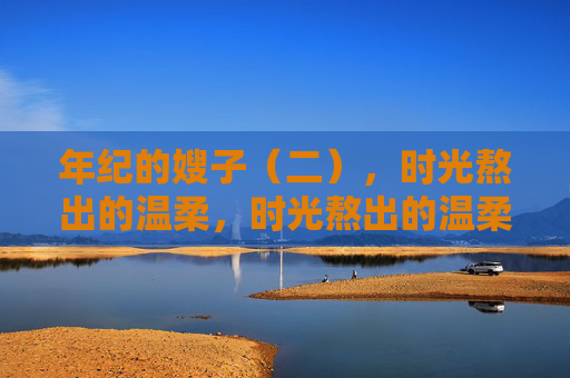 年纪的嫂子（二），时光熬出的温柔，时光熬出的温柔嫂子