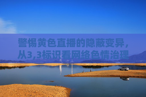 警惕黄色直播的隐蔽变异,从3,3标识看网络色情治理新挑战,警惕黄色直播隐蔽变异,3,3标识下的网络色情治理新挑战 警惕黄色直播的隐蔽变异,从3,3标识看网络色情治理新挑战,警惕黄色直播隐蔽变异,3,3标识下的网络色情治理新挑战