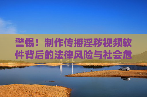警惕!制作传播淫秽视频软件背后的法律风险与社会危害,警惕制作传播淫秽视频软件的法律风险与社会危害 警惕!制作传播淫秽视频软件背后的法律风险与社会危害,警惕制作传播淫秽视频软件的法律风险与社会危害