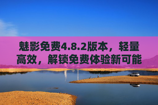 魅影免费4.8.2版本,轻量高效,解锁免费体验新可能,魅影免费4.8.2,轻量高效,解锁免费体验新可能 魅影免费4.8.2版本,轻量高效,解锁免费体验新可能,魅影免费4.8.2,轻量高效,解锁免费体验新可能
