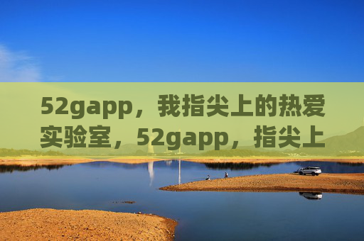 52gapp,我指尖上的热爱实验室,52gapp,指尖上的热爱实验室 52gapp,我指尖上的热爱实验室,52gapp,指尖上的热爱实验室