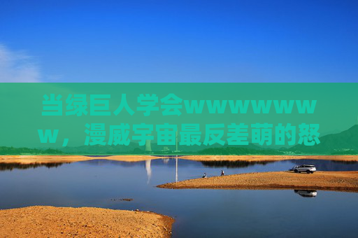 当绿巨人学会wwwwwww,漫威宇宙最反差萌的怒吼,绿巨人学会wwwwwww,漫威宇宙最反差萌的怒吼 当绿巨人学会wwwwwww,漫威宇宙最反差萌的怒吼,绿巨人学会wwwwwww,漫威宇宙最反差萌的怒吼