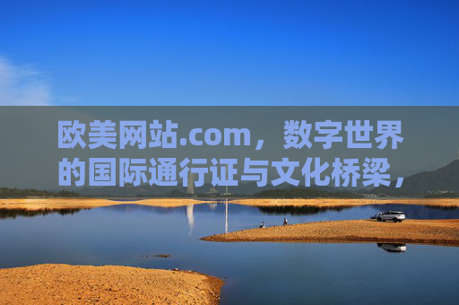 欧美网站.com,数字世界的国际通行证与文化桥梁,欧美网站.com,数字世界的国际通行证与文化桥梁 欧美网站.com,数字世界的国际通行证与文化桥梁,欧美网站.com,数字世界的国际通行证与文化桥梁