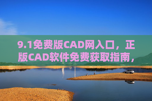 9.1免费版CAD网入口,正版CAD软件免费获取指南,安全高效激活教程,1免费版CAD正版获取入口与安全高效激活教程 9.1免费版CAD网入口,正版CAD软件免费获取指南,安全高效激活教程,1免费版CAD正版获取入口与安全高效激活教程