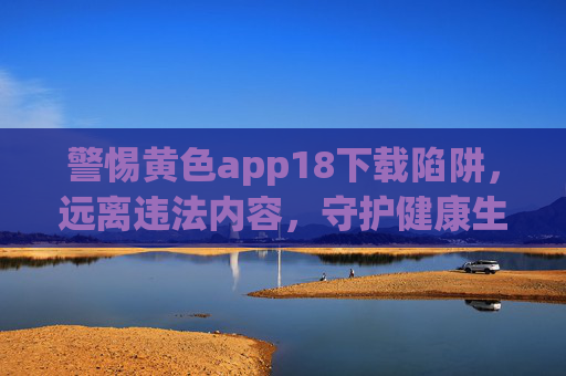 警惕黄色app18下载陷阱,远离违法内容,守护健康生活,警惕黄色APP18下载陷阱,远离违法守护健康生活 警惕黄色app18下载陷阱,远离违法内容,守护健康生活,警惕黄色APP18下载陷阱,远离违法守护健康生活