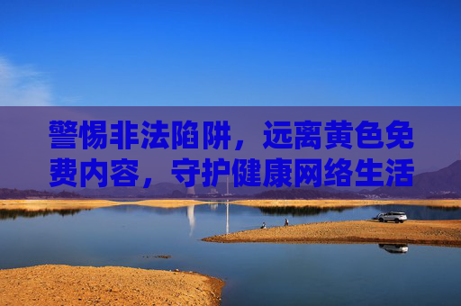 警惕非法陷阱,远离黄色免费内容,守护健康网络生活,警惕非法陷阱,远离黄色免费内容,守护健康网络生活 警惕非法陷阱,远离黄色免费内容,守护健康网络生活,警惕非法陷阱,远离黄色免费内容,守护健康网络生活