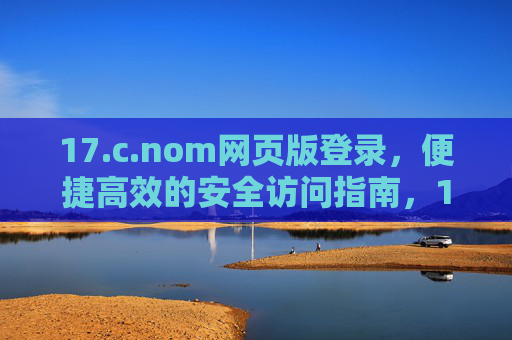 17.c.nom网页版登录,便捷高效的安全访问指南,17.c.nom网页版便捷高效安全登录指南 17.c.nom网页版登录,便捷高效的安全访问指南,17.c.nom网页版便捷高效安全登录指南