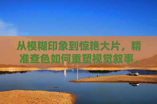 从模糊印象到惊艳大片,精准查色如何重塑视觉叙事,精准查色,重塑视觉叙事,从模糊到惊艳 从模糊印象到惊艳大片,精准查色如何重塑视觉叙事,精准查色,重塑视觉叙事,从模糊到惊艳