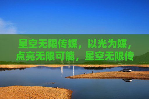 星空无限传媒,以光为媒,点亮无限可能,星空无限传媒,以光为媒,点亮无限可能 星空无限传媒,以光为媒,点亮无限可能,星空无限传媒,以光为媒,点亮无限可能