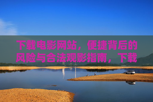 下载电影网站,便捷背后的风险与合法观影指南,下载电影网站,便捷背后的风险与合法观影指南 下载电影网站,便捷背后的风险与合法观影指南,下载电影网站,便捷背后的风险与合法观影指南