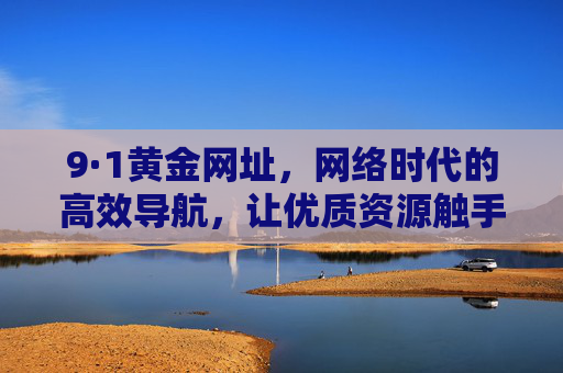 9·1黄金网址,网络时代的高效导航,让优质资源触手可及,9·1黄金网址,网络时代高效导航,触手可及的优质资源 9·1黄金网址,网络时代的高效导航,让优质资源触手可及,9·1黄金网址,网络时代高效导航,触手可及的优质资源