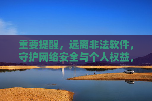 重要提醒,远离非法软件,守护网络安全与个人权益,重要提醒,远离非法软件,守护网络安全与个人权益 重要提醒,远离非法软件,守护网络安全与个人权益,重要提醒,远离非法软件,守护网络安全与个人权益