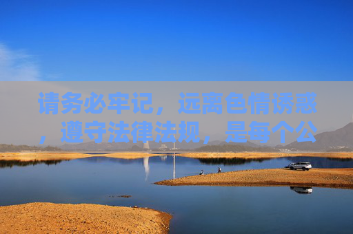 请务必牢记,远离色情诱惑,遵守法律法规,是每个公民的责任和义务,也是对自己和他人的保护。让我们携手共建文明网络,共享健康生活,守法规拒色情,共建文明网络享健康生活 请务必牢记,远离色情诱惑,遵守法律法规,是每个公民的责任和义务,也是对自己和他人的保护。让我们携手共建文明网络,共享健康生活,守法规拒色情,共建文明网络享健康生活
