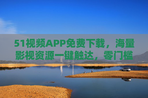 51视频APP免费下载,海量影视资源一键触达,零门槛开启畅视之旅,51视频APP免费下载,海量影视一键畅视之旅 51视频APP免费下载,海量影视资源一键触达,零门槛开启畅视之旅,51视频APP免费下载,海量影视一键畅视之旅