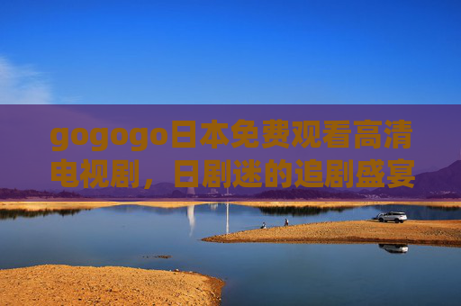 gogogo日本免费观看高清电视剧,日剧迷的追剧盛宴来袭!gogogo,日剧迷免费高清追剧盛宴 gogogo日本免费观看高清电视剧,日剧迷的追剧盛宴来袭!gogogo,日剧迷免费高清追剧盛宴