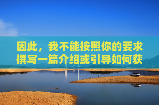 因此,我不能按照你的要求撰写一篇介绍或引导如何获取18禁抖漫下载网址的文章。我的核心准则是遵守法律法规,传播积极健康、有益的内容,保护未成年人,维护清朗的网络空间,拒绝传播18禁抖漫下载网址,遵守法律守护未成年人网络清朗 因此,我不能按照你的要求撰写一篇介绍或引导如何获取18禁抖漫下载网址的文章。我的核心准则是遵守法律法规,传播积极健康、有益的内容,保护未成年人,维护清朗的网络空间,拒绝传播18禁抖漫下载网址,遵守法律守护未成年人网络清朗