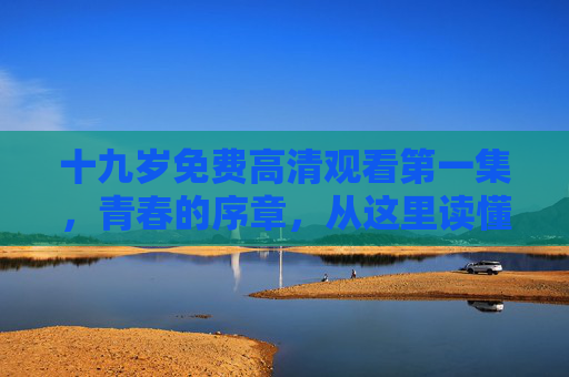 十九岁免费高清观看第一集,青春的序章,从这里读懂成长的模样,十九岁,青春序章,读懂成长的模样 十九岁免费高清观看第一集,青春的序章,从这里读懂成长的模样,十九岁,青春序章,读懂成长的模样