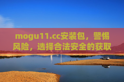 mogu11.cc安装包,警惕风险,选择合法安全的获取方式 mogu11.cc安装包,警惕风险,选择合法安全的获取方式