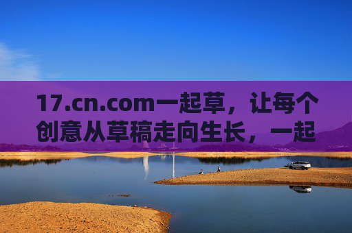 17.cn.com一起草,让每个创意从草稿走向生长,一起草,创意从草稿走向生长 17.cn.com一起草,让每个创意从草稿走向生长,一起草,创意从草稿走向生长