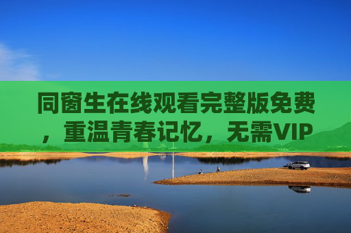 同窗生在线观看完整版免费,重温青春记忆,无需VIP畅享经典,同窗生免费观看,重温青春记忆,无需VIP畅享经典 同窗生在线观看完整版免费,重温青春记忆,无需VIP畅享经典,同窗生免费观看,重温青春记忆,无需VIP畅享经典