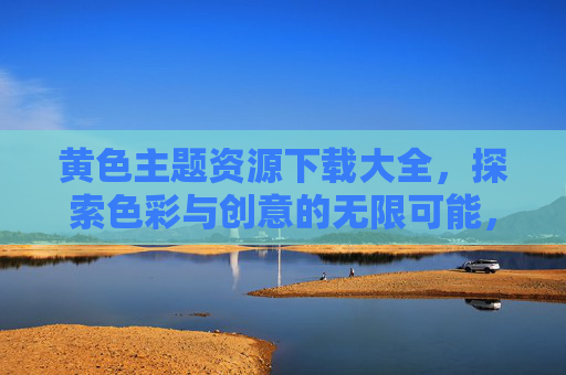 黄色主题资源下载大全,探索色彩与创意的无限可能,黄色主题创意资源下载,探索色彩与灵感无限可能 黄色主题资源下载大全,探索色彩与创意的无限可能,黄色主题创意资源下载,探索色彩与灵感无限可能