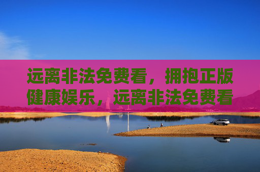 远离非法免费看,拥抱正版健康娱乐,远离非法免费看,拥抱正版健康娱乐 远离非法免费看,拥抱正版健康娱乐,远离非法免费看,拥抱正版健康娱乐