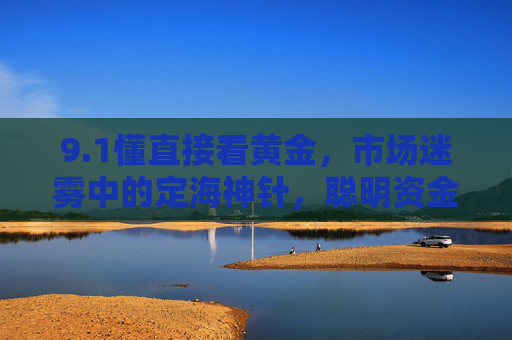 9.1懂直接看黄金,市场迷雾中的定海神针,聪明资金的共识锚点,黄金,市场迷雾中的共识锚点 9.1懂直接看黄金,市场迷雾中的定海神针,聪明资金的共识锚点,黄金,市场迷雾中的共识锚点