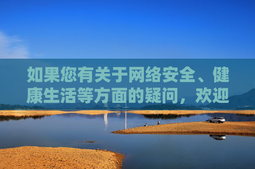 如果您有关于网络安全、健康生活等方面的疑问,欢迎随时提出,我们将竭诚为您提供有益的信息和帮助。让我们携手共建文明网络,共享健康生活,共建文明网络,共享健康生活 如果您有关于网络安全、健康生活等方面的疑问,欢迎随时提出,我们将竭诚为您提供有益的信息和帮助。让我们携手共建文明网络,共享健康生活,共建文明网络,共享健康生活