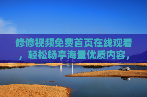 修修视频免费首页在线观看，轻松畅享海量优质内容，修修视频免费首页，在线畅享海量优质内容