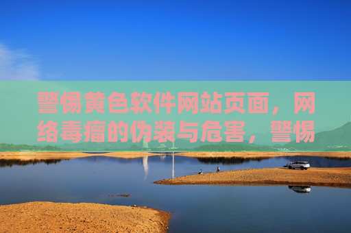 警惕黄色软件网站页面,网络毒瘤的伪装与危害,警惕伪装的网络毒瘤,黄色软件网站页面的危害 警惕黄色软件网站页面,网络毒瘤的伪装与危害,警惕伪装的网络毒瘤,黄色软件网站页面的危害