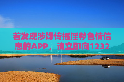 若发现涉嫌传播淫秽色情信息的APP,请立即向12321网络不良与垃圾信息举报中心或公安机关举报,共同抵制网络违法犯罪,守护健康文明的网络生态,发现淫秽色情APP请举报,守护健康网络生态 若发现涉嫌传播淫秽色情信息的APP,请立即向12321网络不良与垃圾信息举报中心或公安机关举报,共同抵制网络违法犯罪,守护健康文明的网络生态,发现淫秽色情APP请举报,守护健康网络生态