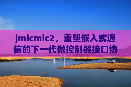 jmicmic2,重塑嵌入式通信的下一代微控制器接口协议,jmicmic2,下一代嵌入式通信微控制器接口协议 jmicmic2,重塑嵌入式通信的下一代微控制器接口协议,jmicmic2,下一代嵌入式通信微控制器接口协议