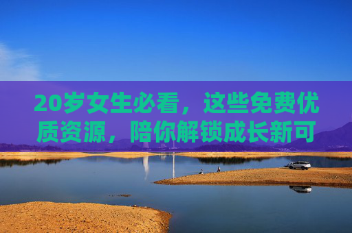 20岁女生必看,这些免费优质资源,陪你解锁成长新可能,20岁女生,免费优质资源,解锁成长新可能 20岁女生必看,这些免费优质资源,陪你解锁成长新可能,20岁女生,免费优质资源,解锁成长新可能