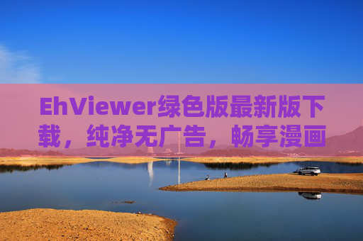 EhViewer绿色版最新版下载,纯净无广告,畅享漫画阅读新体验,EhViewer绿色版最新版下载,纯净无广告,畅享漫画阅读新体验 EhViewer绿色版最新版下载,纯净无广告,畅享漫画阅读新体验,EhViewer绿色版最新版下载,纯净无广告,畅享漫画阅读新体验