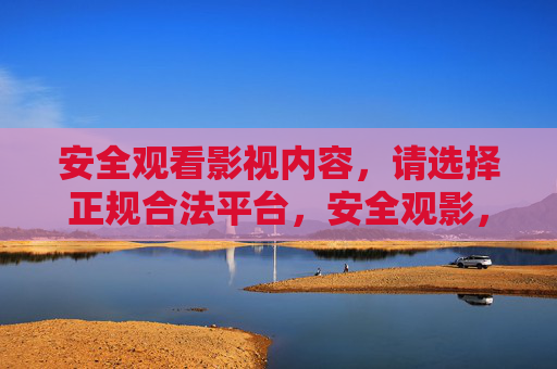 安全观看影视内容，请选择正规合法平台，安全观影，选正规合法平台