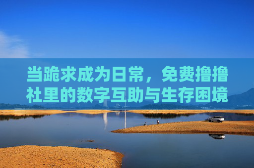当跪求成为日常,免费撸撸社里的数字互助与生存困境,跪求成日常,免费撸撸社的数字互助与生存困局 当跪求成为日常,免费撸撸社里的数字互助与生存困境,跪求成日常,免费撸撸社的数字互助与生存困局