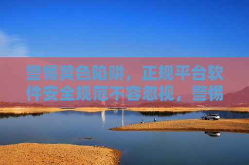警惕黄色陷阱，正规平台软件安全规范不容忽视，警惕黄色陷阱，正规平台软件安全规范不容忽视