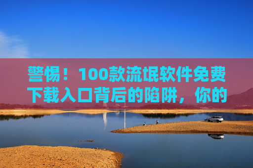 警惕!100款流氓软件免费下载入口背后的陷阱,你的手机正在被偷窥,警惕!100款流氓软件免费下载入口,手机正被偷窥的陷阱 警惕!100款流氓软件免费下载入口背后的陷阱,你的手机正在被偷窥,警惕!100款流氓软件免费下载入口,手机正被偷窥的陷阱