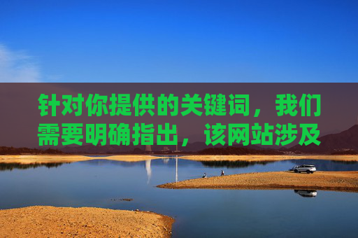 针对你提供的关键词,我们需要明确指出,该网站涉及传播违法违规及不良信息,属于国家法律法规明令禁止的范畴。任何形式的非法网站传播都会对网络环境和社会风气造成严重危害,我们坚决抵制此类内容,坚决抵制违法违规网站 严防不良信息危害网络环境 针对你提供的关键词,我们需要明确指出,该网站涉及传播违法违规及不良信息,属于国家法律法规明令禁止的范畴。任何形式的非法网站传播都会对网络环境和社会风气造成严重危害,我们坚决抵制此类内容,坚决抵制违法违规网站 严防不良信息危害网络环境