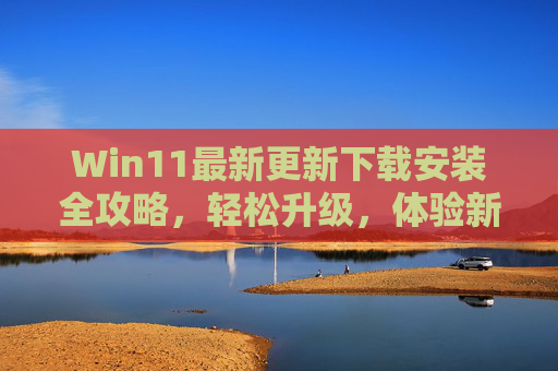 Win11最新更新下载安装全攻略,轻松升级,体验新功能,Win11最新更新安装全攻略,轻松升级体验新功能 Win11最新更新下载安装全攻略,轻松升级,体验新功能,Win11最新更新安装全攻略,轻松升级体验新功能