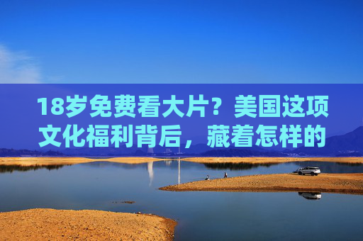 18岁免费看大片?美国这项文化福利背后,藏着怎样的故事?美国18岁免费看大片,这项文化福利背后的故事 18岁免费看大片?美国这项文化福利背后,藏着怎样的故事?美国18岁免费看大片,这项文化福利背后的故事