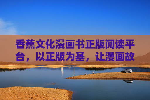 香蕉文化漫画书正版阅读平台，以正版为基，让漫画故事扎根文化土壤，香蕉文化漫画，正版深耕，故事扎根文化