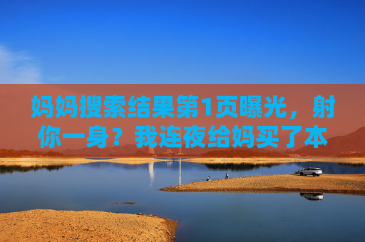 妈妈搜索结果第1页曝光,射你一身?我连夜给妈买了本网络用语词典,妈妈搜到射你一身?我连夜塞了本网络用语词典 妈妈搜索结果第1页曝光,射你一身?我连夜给妈买了本网络用语词典,妈妈搜到射你一身?我连夜塞了本网络用语词典