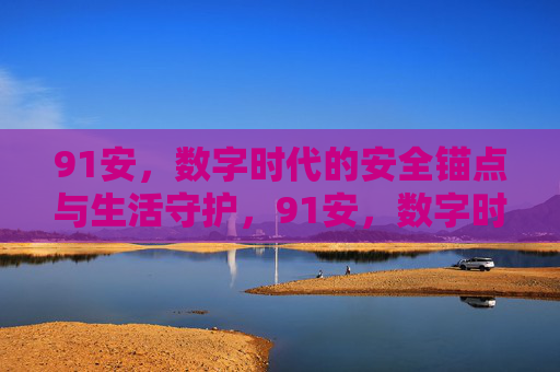 91安,数字时代的安全锚点与生活守护,91安,数字时代的安全锚点与生活守护 91安,数字时代的安全锚点与生活守护,91安,数字时代的安全锚点与生活守护