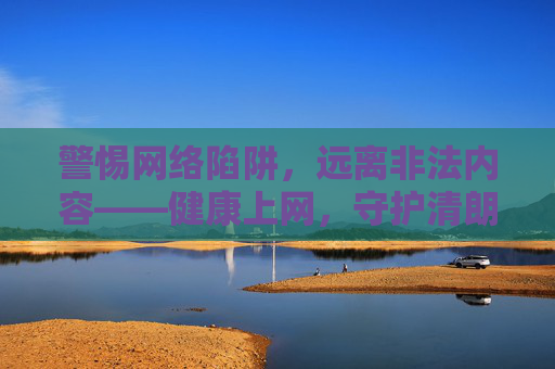 警惕网络陷阱,远离非法内容——健康上网,守护清朗空间,警惕网络陷阱,健康守护清朗空间 警惕网络陷阱,远离非法内容——健康上网,守护清朗空间,警惕网络陷阱,健康守护清朗空间