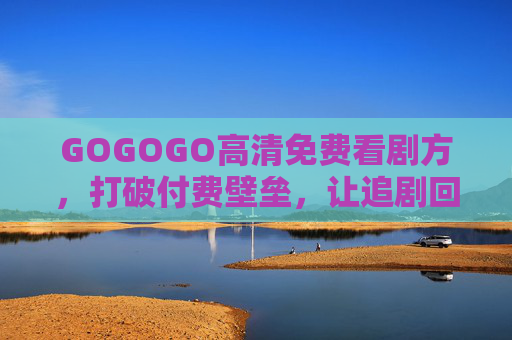 GOGOGO高清免费看剧方,打破付费壁垒,让追剧回归纯粹快乐,GOGOGO,免费看剧,追剧回归纯粹快乐 GOGOGO高清免费看剧方,打破付费壁垒,让追剧回归纯粹快乐,GOGOGO,免费看剧,追剧回归纯粹快乐