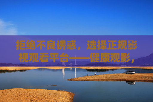 拒绝不良诱惑,选择正规影视观看平台——健康观影,从安全渠道开始,健康观影,从正规平台开始 拒绝不良诱惑,选择正规影视观看平台——健康观影,从安全渠道开始,健康观影,从正规平台开始
