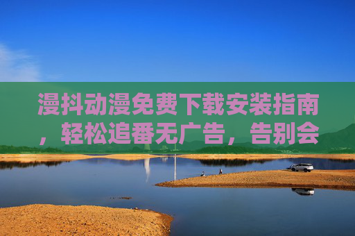 漫抖动漫免费下载安装指南，轻松追番无广告，告别会员烦恼！漫抖动漫免费下载安装指南，轻松追番无广告，告别会员烦恼！