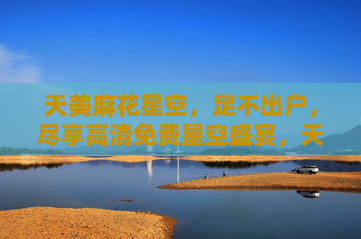 天美麻花星空,足不出户,尽享高清免费星空盛宴,天美麻花星空,足不出户尽享高清免费星空盛宴 天美麻花星空,足不出户,尽享高清免费星空盛宴,天美麻花星空,足不出户尽享高清免费星空盛宴
